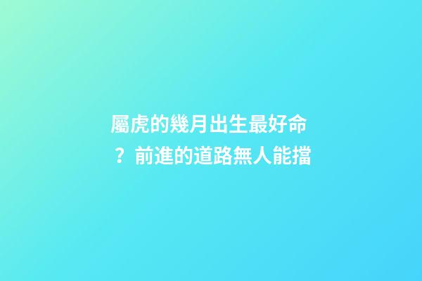 屬虎的幾月出生最好命？前進的道路無人能擋